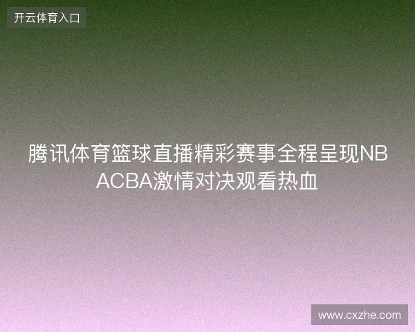 腾讯体育篮球直播精彩赛事全程呈现NBACBA激情对决观看热血