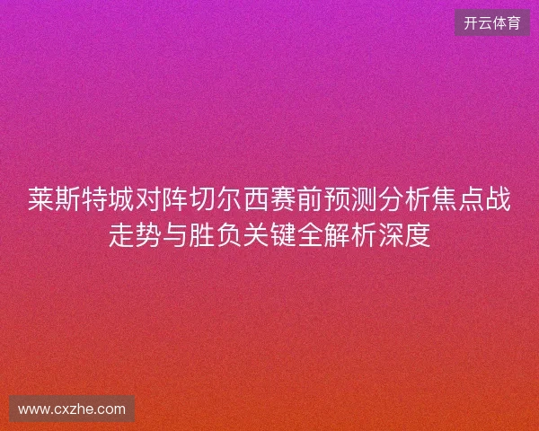 莱斯特城对阵切尔西赛前预测分析焦点战走势与胜负关键全解析深度