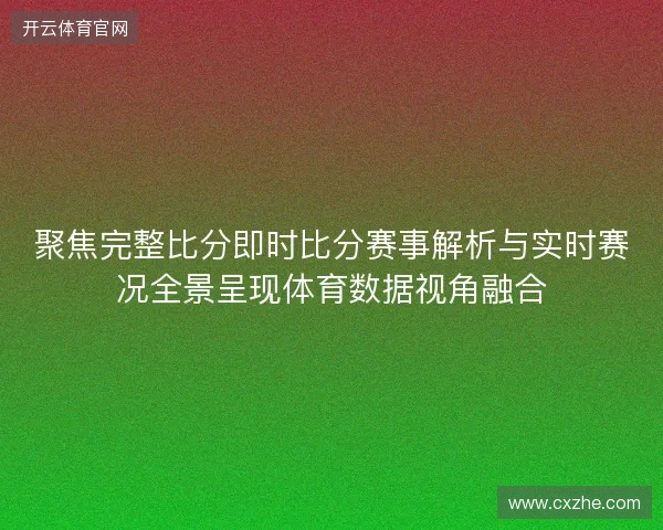 聚焦完整比分即时比分赛事解析与实时赛况全景呈现体育数据视角融合