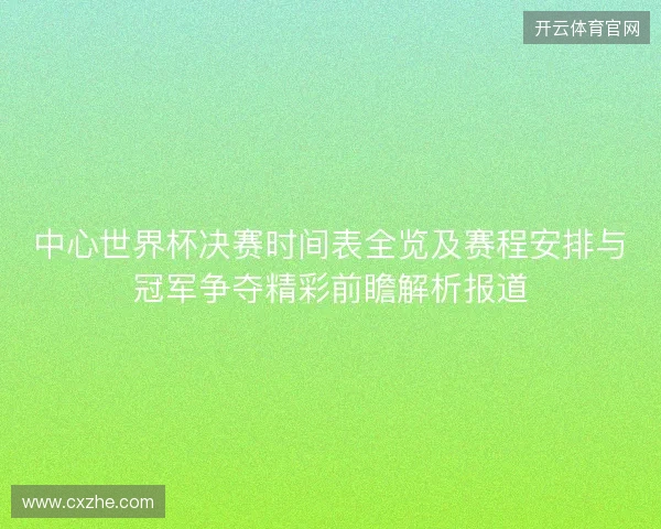 中心世界杯决赛时间表全览及赛程安排与冠军争夺精彩前瞻解析报道