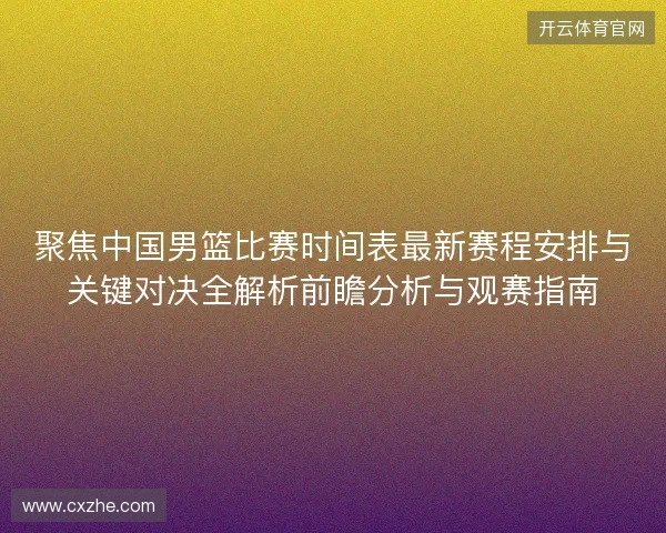 聚焦中国男篮比赛时间表最新赛程安排与关键对决全解析前瞻分析与观赛指南