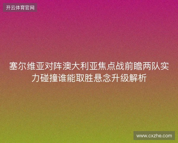 塞尔维亚对阵澳大利亚焦点战前瞻两队实力碰撞谁能取胜悬念升级解析 塞尔维亚对阵澳大利亚焦点战前瞻两队实力碰撞谁能取胜悬念升级解析