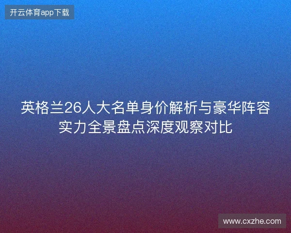 英格兰26人大名单身价解析与豪华阵容实力全景盘点深度观察对比 英格兰26人大名单身价解析与豪华阵容实力全景盘点深度观察对比