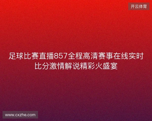 足球比赛直播857全程高清赛事在线实时比分激情解说精彩火盛宴 足球比赛直播857全程高清赛事在线实时比分激情解说精彩火盛宴