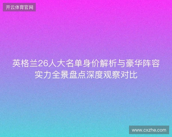 英格兰26人大名单身价解析与豪华阵容实力全景盘点深度观察对比 英格兰26人大名单身价解析与豪华阵容实力全景盘点深度观察对比