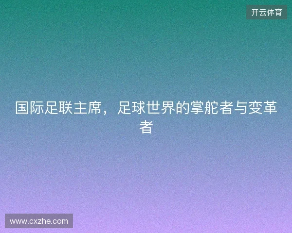 国际足联主席，足球世界的掌舵者与变革者