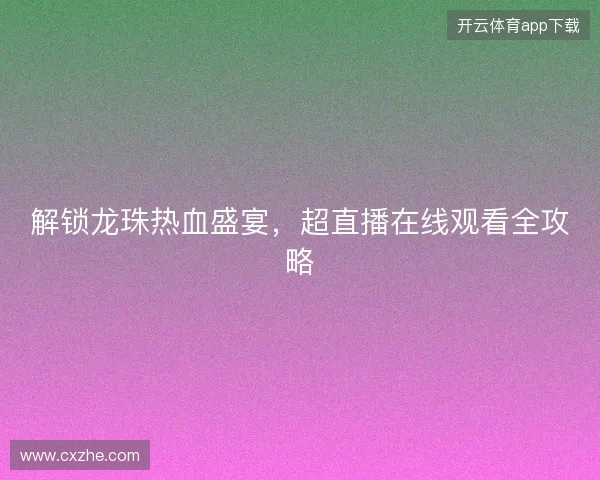 解锁龙珠热血盛宴，超直播在线观看全攻略